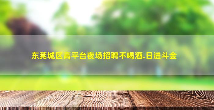 东莞城区高平台夜场招聘不喝酒.日进斗金